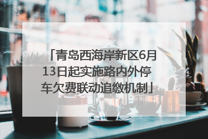 青岛西海岸新区6月13日起实施路内外停车欠费联动追缴机制