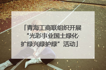 青海工商联组织开展“光彩事业国土绿化·扩绿兴绿护绿”活动