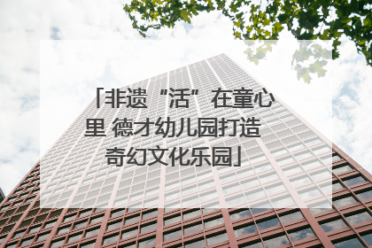 非遗“活”在童心里 德才幼儿园打造奇幻文化乐园
