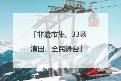 非遗市集、33场演出、全民舞台