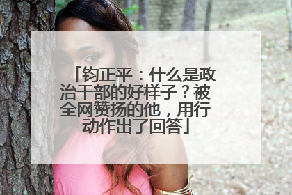 钧正平：什么是政治干部的好样子？被全网赞扬的他，用行动作出了回答