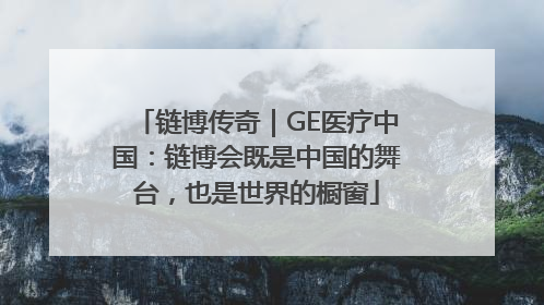 链博传奇｜GE医疗中国：链博会既是中国的舞台，也是世界的橱窗