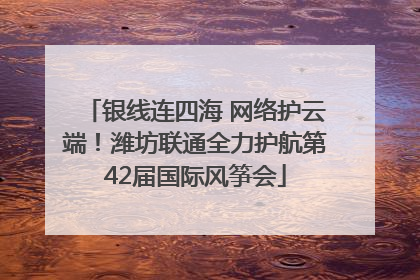银线连四海 网络护云端！潍坊联通全力护航第42届国际风筝会