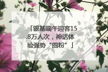 银基端午迎客15.8万人次，神话体验强势“圈粉”