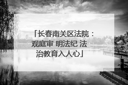 长春南关区法院：观庭审 明法纪 法治教育入人心