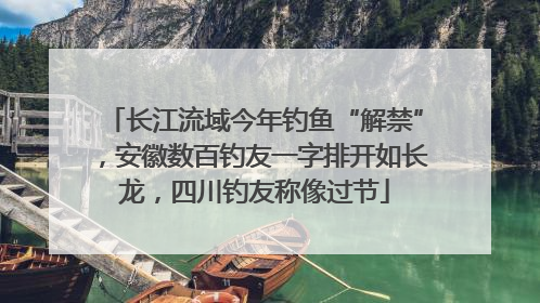 长江流域今年钓鱼“解禁”，安徽数百钓友一字排开如长龙，四川钓友称像过节
