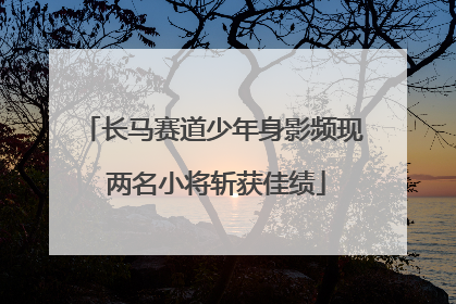 长马赛道少年身影频现 两名小将斩获佳绩