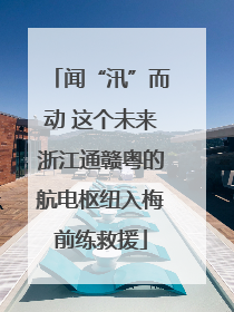闻“汛”而动 这个未来浙江通赣粤的航电枢纽入梅前练救援