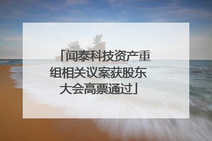 闻泰科技资产重组相关议案获股东大会高票通过