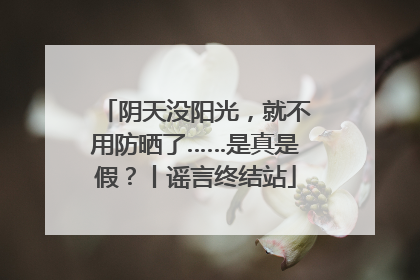 阴天没阳光，就不用防晒了……是真是假？丨谣言终结站