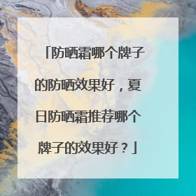 防晒霜哪个牌子的防晒效果好，夏日防晒霜推荐哪个牌子的效果好？