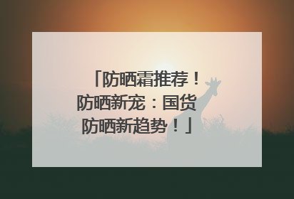 防晒霜推荐！防晒新宠：国货防晒新趋势！
