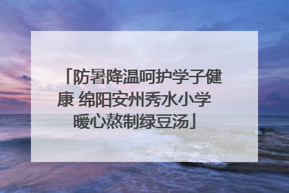 防暑降温呵护学子健康 绵阳安州秀水小学暖心熬制绿豆汤