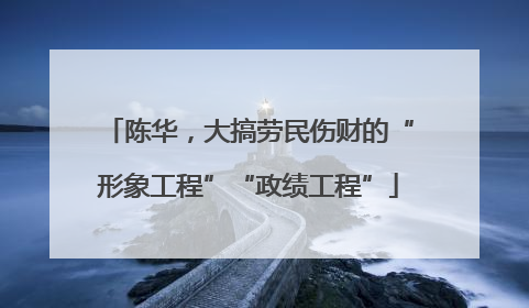 陈华，大搞劳民伤财的“形象工程”“政绩工程”
