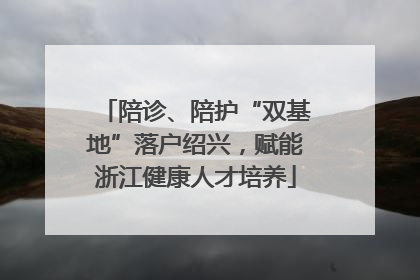 陪诊、陪护“双基地”落户绍兴，赋能浙江健康人才培养