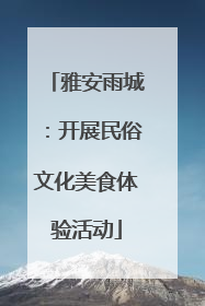 雅安雨城：开展民俗文化美食体验活动