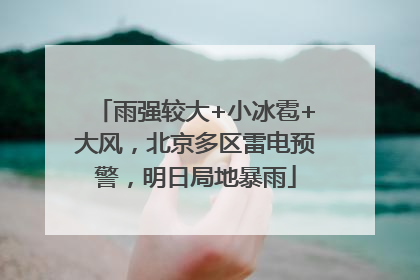 雨强较大+小冰雹+大风，北京多区雷电预警，明日局地暴雨