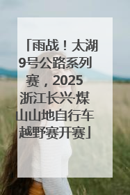 雨战！太湖9号公路系列赛，2025浙江长兴·煤山山地自行车越野赛开赛