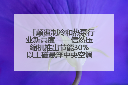 颠覆制冷和热泵行业新高度——信然压缩机推出节能30%以上磁悬浮中央空调和磁悬浮热泵