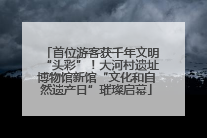 首位游客获千年文明“头彩”！大河村遗址博物馆新馆“文化和自然遗产日”璀璨启幕