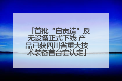 首批“自贡造”反无设备正式下线 产品已获四川省重大技术装备首台套认定