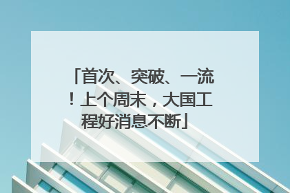 首次、突破、一流！上个周末，大国工程好消息不断