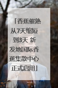 香蕉催熟从7天缩短到3天 新发地国际香蕉集散中心正式启用