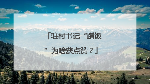 驻村书记“蹭饭”为啥获点赞？