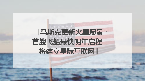 马斯克更新火星愿景：首艘飞船最快明年启程 将建立星际互联网