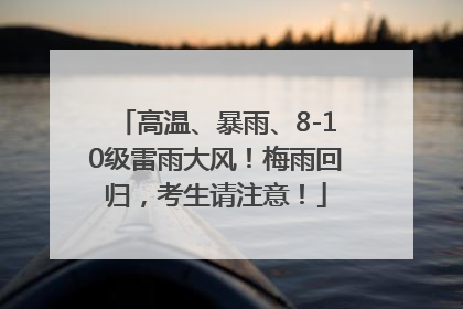 高温、暴雨、8-10级雷雨大风！梅雨回归，考生请注意！