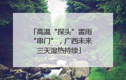 高温“探头”雷雨“串门”，广西未来三天湿热持续