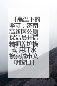 高温下的坚守：济南高新区公厕保洁员开启精细养护模式 用汗水擦亮城市文明窗口