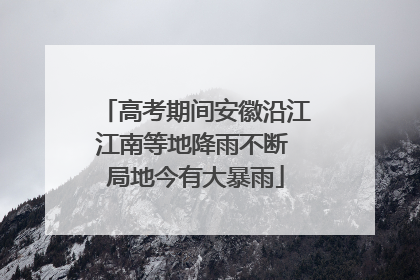 高考期间安徽沿江江南等地降雨不断 局地今有大暴雨