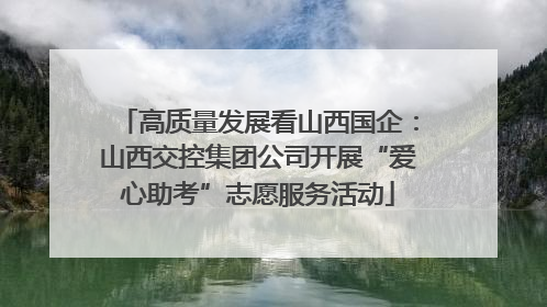 高质量发展看山西国企：山西交控集团公司开展“爱心助考”志愿服务活动