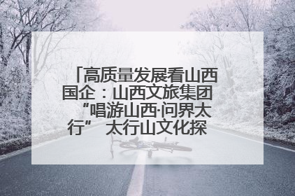 高质量发展看山西国企：山西文旅集团“唱游山西·问界太行” 太行山文化探索之旅燃情启幕