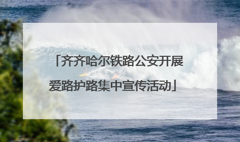 齐齐哈尔铁路公安开展爱路护路集中宣传活动