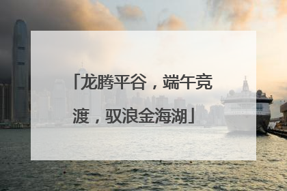 龙腾平谷，端午竞渡，驭浪金海湖