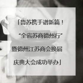 鲁苏携手谱新篇！“全省苏商德州行”暨德州江苏商会换届庆典大会成功举办