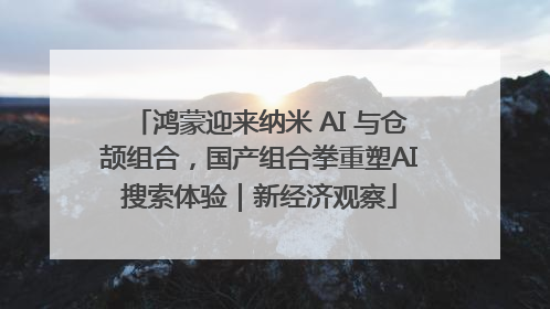 鸿蒙迎来纳米 AI 与仓颉组合，国产组合拳重塑AI搜索体验｜新经济观察