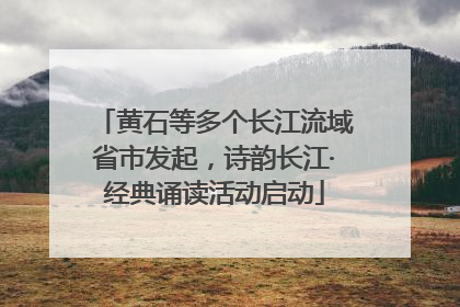 黄石等多个长江流域省市发起，诗韵长江·经典诵读活动启动