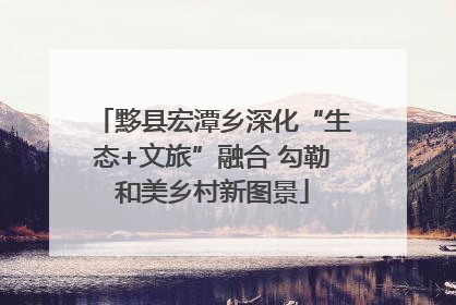 黟县宏潭乡深化“生态+文旅”融合 勾勒和美乡村新图景