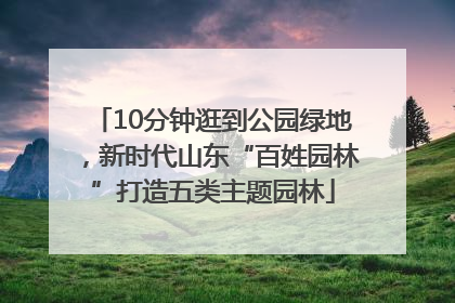 10分钟逛到公园绿地，新时代山东“百姓园林”打造五类主题园林