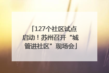 127个社区试点启动！苏州召开“城管进社区”现场会