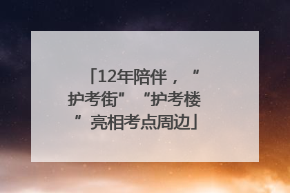 12年陪伴，“护考街”“护考楼”亮相考点周边