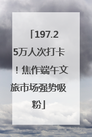 197.25万人次打卡！焦作端午文旅市场强势吸粉