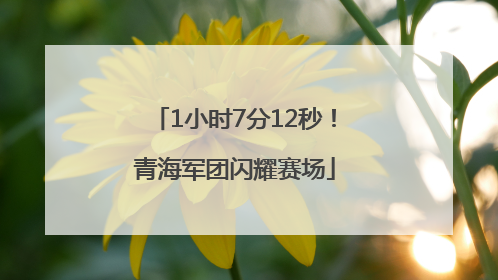 1小时7分12秒！青海军团闪耀赛场
