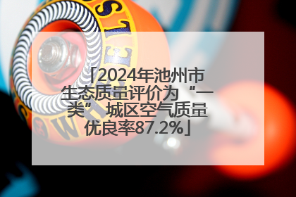 2024年池州市生态质量评价为“一类” 城区空气质量优良率87.2%