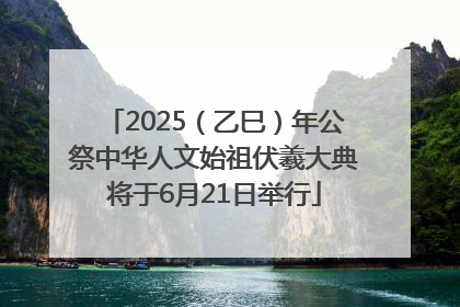 2025（乙巳）年公祭中华人文始祖伏羲大典将于6月21日举行