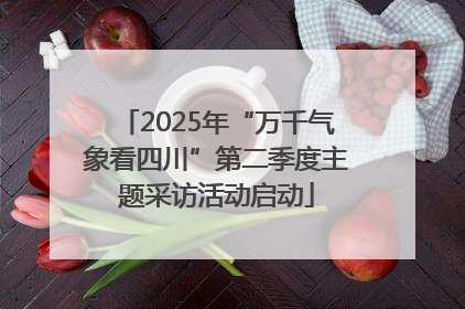 2025年“万千气象看四川”第二季度主题采访活动启动