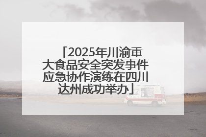 2025年川渝重大食品安全突发事件应急协作演练在四川达州成功举办